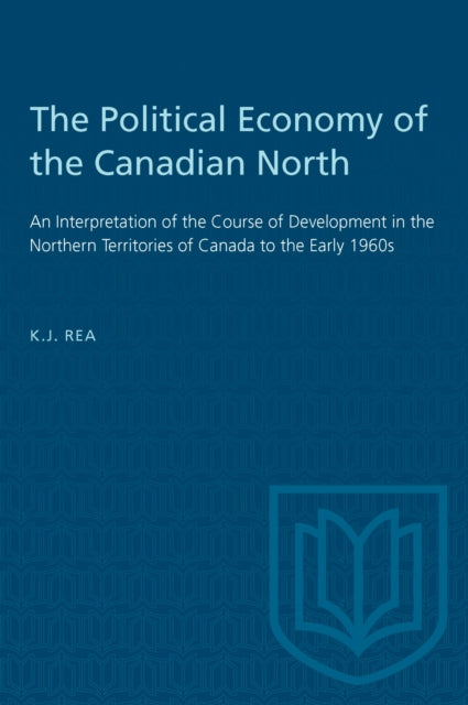 The Political Economy of the Canadian North : An Interpretation of the Course of Development in the Northern Territories of Canada to the Early 1960s-9781487585266