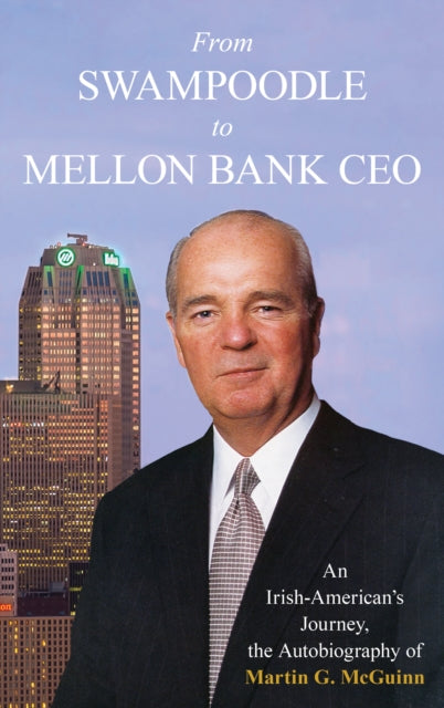 From Swampoodle to Mellon Bank CEO : An Irish-American's Journey, the Autobiography of Martin G. McGuinn, Jr.-9781493069071