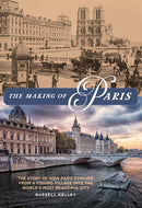 The Making of Paris : The Story of How Paris Evolved from a Fishing Village into the World's Most Beautiful City-9781493071883