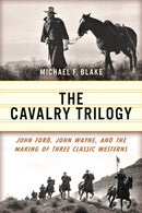 The Cavalry Trilogy : John Ford, John Wayne, and the Making of Three Classic Westerns-9781493077069