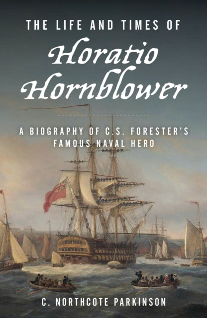 The Life and Times of Horatio Hornblower : A Biography of C. S. Forester's Famous Naval Hero-9781493084098