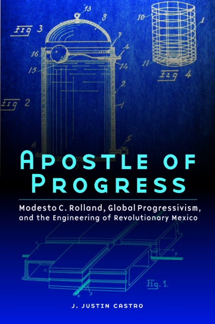 Apostle of Progress : Modesto C. Rolland, Global Progressivism, and the Engineering of Revolutionary Mexico-9781496211743