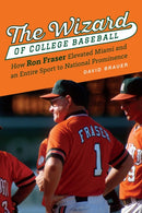 The Wizard of College Baseball : How Ron Fraser Elevated Miami and an Entire Sport to National Prominence-9781496220431