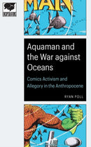 Aquaman and the War Against Oceans : Comics Activism and Allegory in the Anthropocene-9781496225856