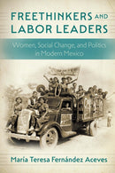 Freethinkers and Labor Leaders : Women, Social Change, and Politics in Modern Mexico-9781496231277