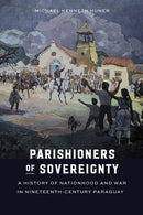 Parishioners of Sovereignty : A History of Nationhood and War in Nineteenth-Century Paraguay-9781496231413