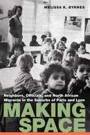 Making Space : Neighbors, Officials, and North African Migrants in the Suburbs of Paris and Lyon-9781496237583