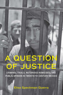 A Question of Justice : Criminal Trials, Notorious Homicides, and Public Opinion in Twentieth-Century Mexico-9781496239549