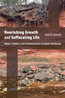Nourishing Growth and Suffocating Life : Water, Politics, and Infrastructure in Urban Oklahoma-9781496240194