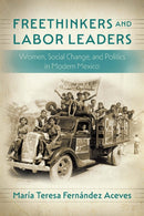 Freethinkers and Labor Leaders : Women, Social Change, and Politics in Modern Mexico-9781496243171