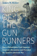 King of the Gunrunners : How a Philadelphia Fruit Importer Inspired a Revolution and Provoked the Spanish-American War-9781496849908