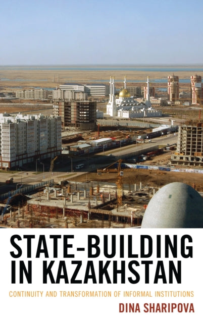 State-Building in Kazakhstan : Continuity and Transformation of Informal Institutions-9781498540568