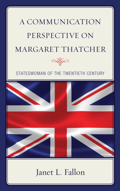A Communication Perspective on Margaret Thatcher : Stateswoman of the Twentieth Century-9781498547406