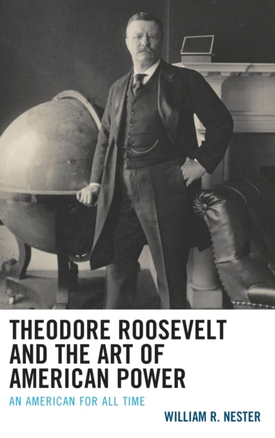 Theodore Roosevelt and the Art of American Power : An American for All Time-9781498596770