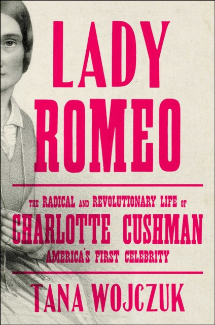 Lady Romeo : The Radical and Revolutionary Life of Charlotte Cushman, America's First Celebrity-9781501199523