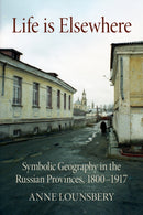 Life Is Elsewhere : Symbolic Geography in the Russian Provinces, 1800-1917-9781501747922
