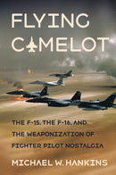 Flying Camelot : The F-15, the F-16, and the Weaponization of Fighter Pilot Nostalgia-9781501760655