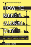 How to Build a Global City : Recognizing the Symbolic Power of a Global Urban Imagination-9781501761300