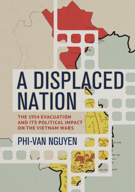 A Displaced Nation : The 1954 Evacuation and Its Political Impact on the Vietnam Wars-9781501778612