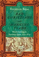 Bad Christians and Hanging Toads : Witch Crafting in Northern Spain, 1525-1675-9781501779718