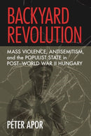 Backyard Revolution : Mass Violence, Antisemitism, and the Populist State in Post-World War II Hungary-9781501779886