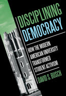 Disciplining Democracy : How the Modern American University Transformed Student Activism-9781501779961