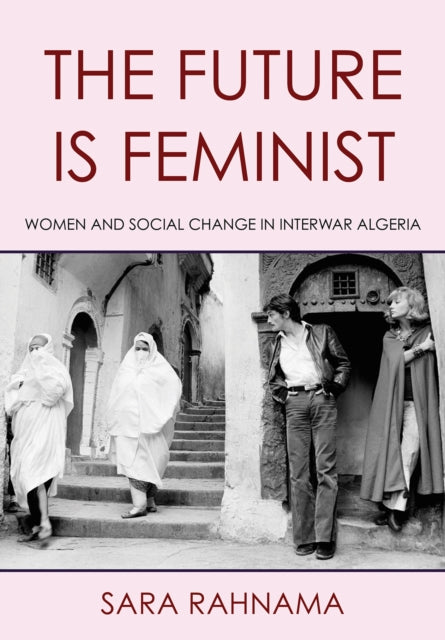 The Future Is Feminist : Women and Social Change in Interwar Algeria-9781501781346