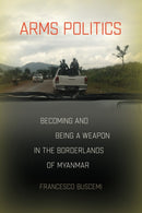 Arms Politics : Becoming and Being a Weapon in the Borderlands of Myanmar-9781501781742