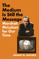 The Medium Is Still the Message : Marshall McLuhan for Our Time-9781501782930