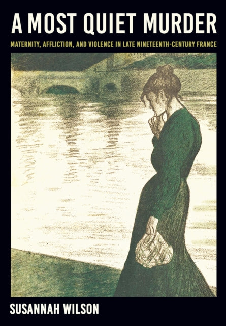 A Most Quiet Murder : Maternity, Affliction, and Violence in Late Nineteenth-Century France-9781501784224