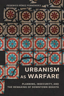 Urbanism As Warfare : Planning, Insecurity, and the Remaking of Downtown Bogota-9781501784767