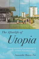 The Afterlife of Utopia : Urban Renewal in Germany's Model Socialist City-9781501785108