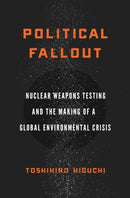 Political Fallout : Nuclear Weapons Testing and the Making of a Global Environmental Crisis-9781503612891