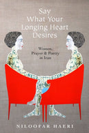 Say What Your Longing Heart Desires : Women, Prayer, and Poetry in Iran-9781503614246