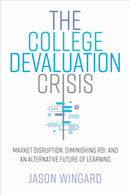 The College Devaluation Crisis : Market Disruption, Diminishing ROI, and an Alternative Future of Learning-9781503627536