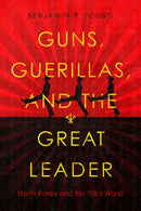 Guns, Guerillas, and the Great Leader : North Korea and the Third World-9781503627635