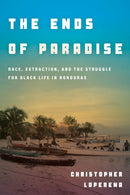 The Ends of Paradise : Race, Extraction, and the Struggle for Black Life in Honduras-9781503632950