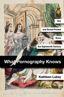 What Pornography Knows : Sex and Social Protest Since the Eighteenth Century-9781503633117