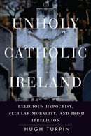 Unholy Catholic Ireland : Religious Hypocrisy, Secular Morality, and Irish Irreligion-9781503633131
