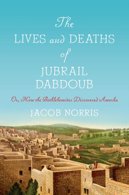 The Lives and Deaths of Jubrail Dabdoub : Or, How the Bethlehemites Discovered Amerka-9781503633759