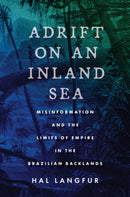 Adrift on an Inland Sea : Misinformation and the Limits of Empire in the Brazilian Backlands-9781503633964