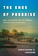 The Ends of Paradise : Race, Extraction, and the Struggle for Black Life in Honduras-9781503634008