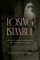 Losing Istanbul : Arab-Ottoman Imperialists and the End of Empire-9781503634046