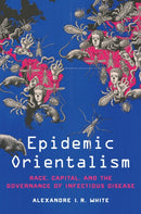 Epidemic Orientalism : Race, Capital, and the Governance of Infectious Disease-9781503634121