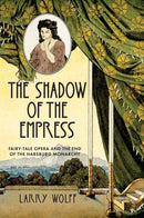 The Shadow of the Empress : Fairy-Tale Opera and the End of the Habsburg Monarchy-9781503635647