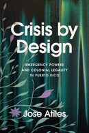 Crisis by Design : Emergency Powers and Colonial Legality in Puerto Rico-9781503641174