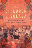 The Children of Solaga : Indigenous Belonging Across the U.S.-Mexico Border-9781503641372