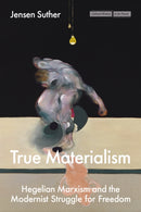True Materialism : Hegelian Marxism and the Modernist Struggle for Freedom-9781503643918