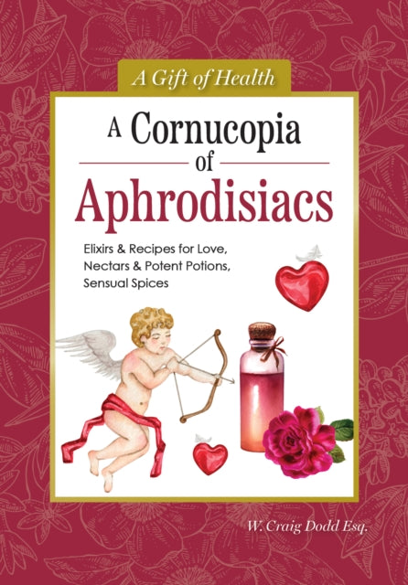 A Cornucopia of Aphrodisiacs : Elixirs & Recipes for Love, Nectars & Potent Potions, Sensual Spices-9781504801553