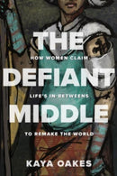 The Defiant Middle : How Women Claim Life's In-Betweens to Remake the World-9781506467689